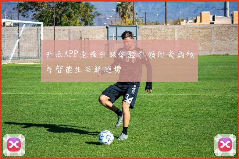 开云APP全面升级体验引领时尚购物与智能生活新趋势