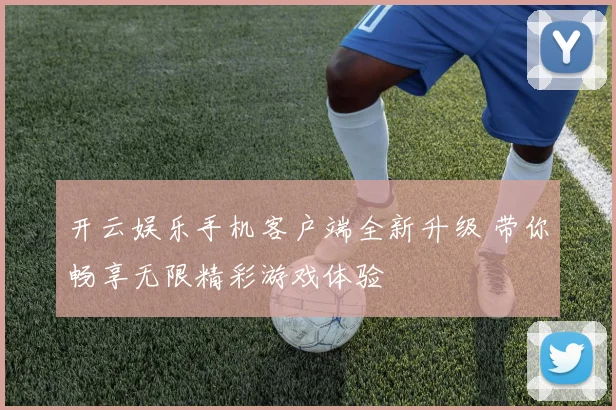 开云娱乐手机客户端全新升级 带你畅享无限精彩游戏体验