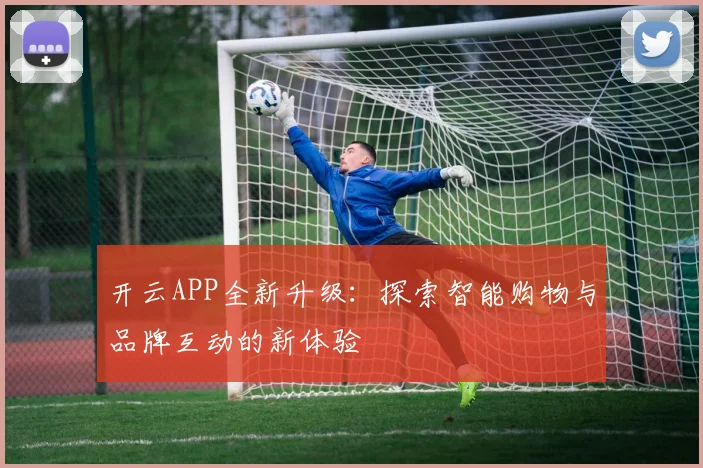 开云APP全新升级：探索智能购物与品牌互动的新体验