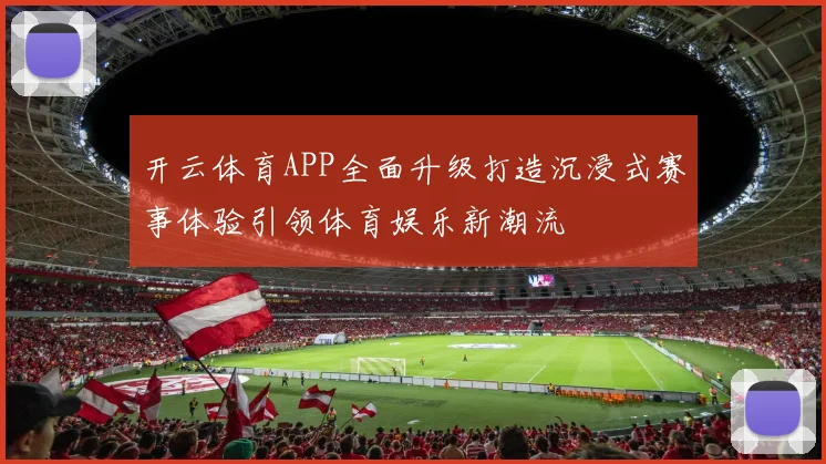 开云体育APP全面升级打造沉浸式赛事体验引领体育娱乐新潮流